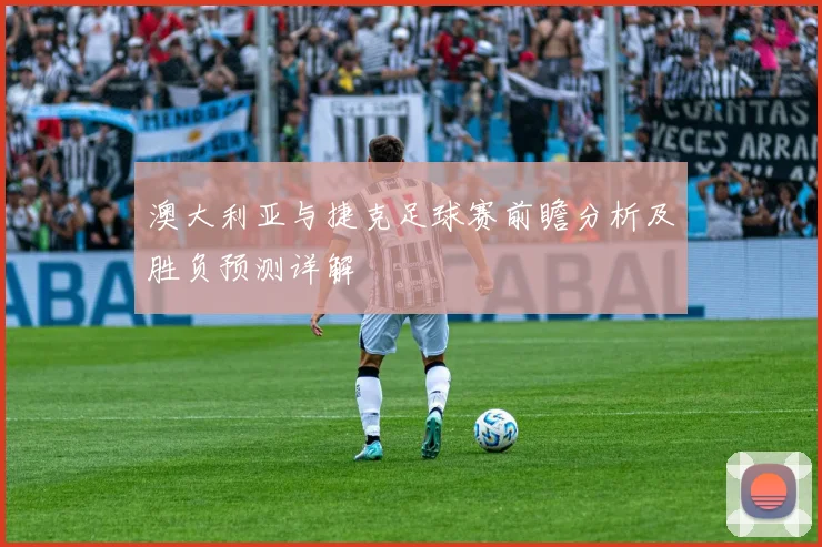 澳大利亚与捷克足球赛前瞻分析及胜负预测详解