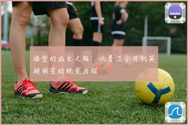 福登的成长之路：从青涩小将到英超明星的蜕变历程