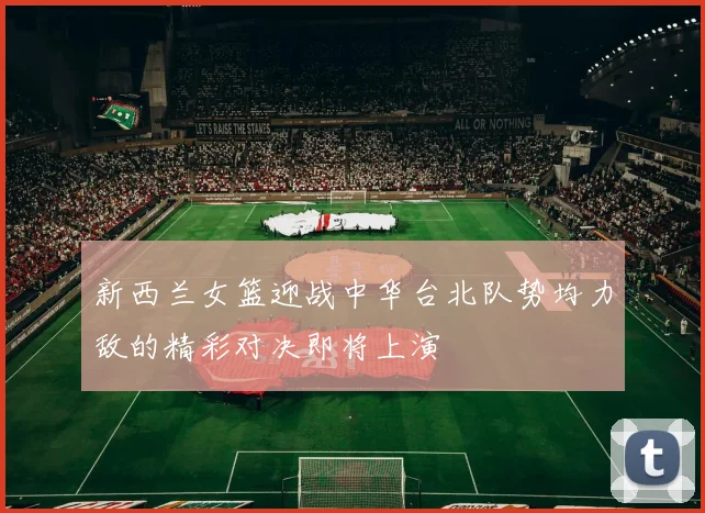 新西兰女篮迎战中华台北队势均力敌的精彩对决即将上演