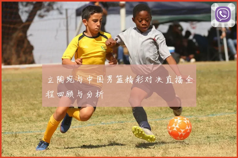 立陶宛与中国男篮精彩对决直播全程回顾与分析