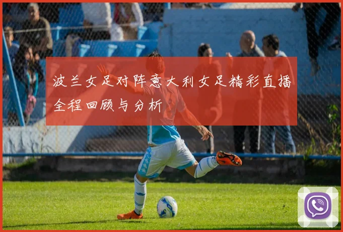 波兰女足对阵意大利女足精彩直播全程回顾与分析