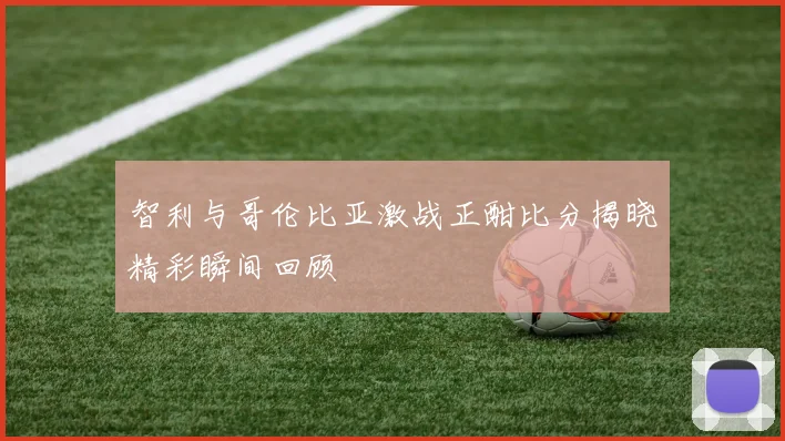 智利与哥伦比亚激战正酣比分揭晓精彩瞬间回顾