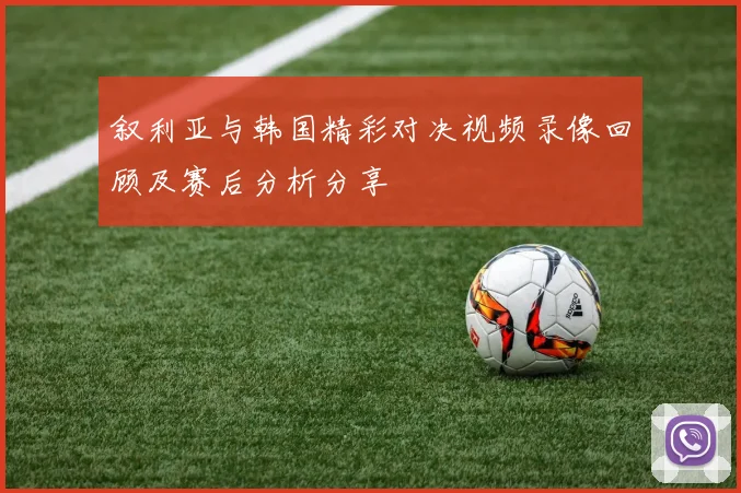 叙利亚与韩国精彩对决视频录像回顾及赛后分析分享