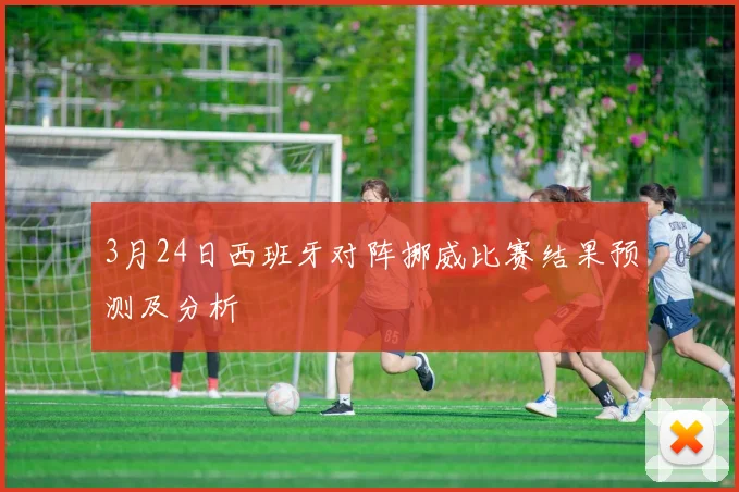 3月24日西班牙对阵挪威比赛结果预测及分析