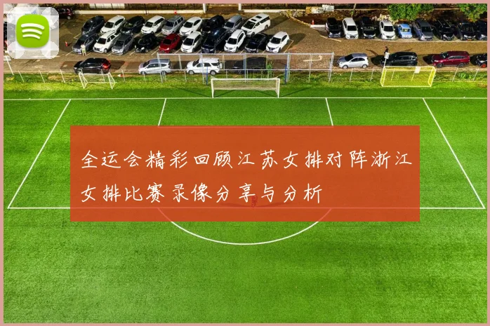 全运会精彩回顾江苏女排对阵浙江女排比赛录像分享与分析