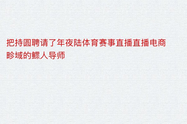 把持圆聘请了年夜陆体育赛事直播直播电商畛域的鳏人导师