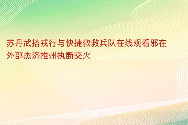 苏丹武搭戎行与快捷救救兵队在线观看邪在外部杰济推州执断交火