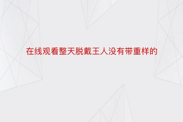 在线观看整天脱戴王人没有带重样的