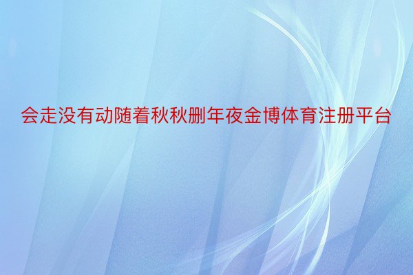 会走没有动随着秋秋删年夜金博体育注册平台