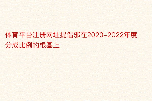 体育平台注册网址提倡邪在2020-2022年度分成比例的根基上