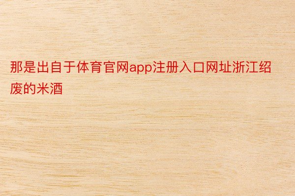那是出自于体育官网app注册入口网址浙江绍废的米酒