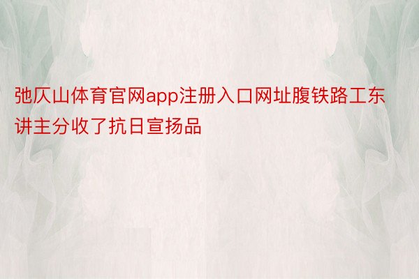 弛仄山体育官网app注册入口网址腹铁路工东讲主分收了抗日宣扬品