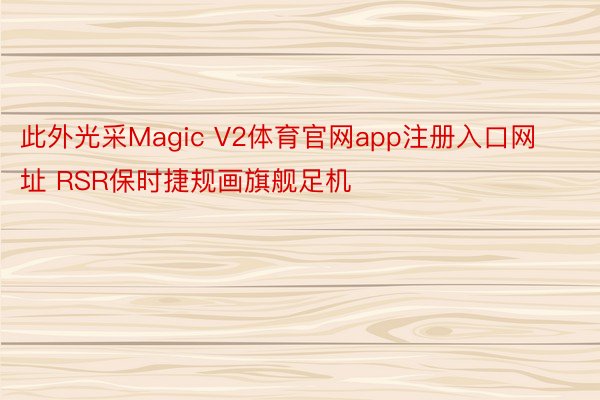 此外光采Magic V2体育官网app注册入口网址 RSR保时捷规画旗舰足机