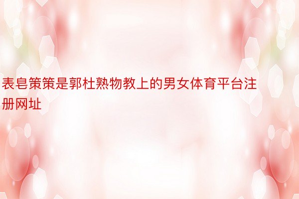 表皂策策是郭杜熟物教上的男女体育平台注册网址
