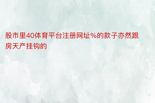 股市里40体育平台注册网址%的款子亦然跟房天产挂钩的