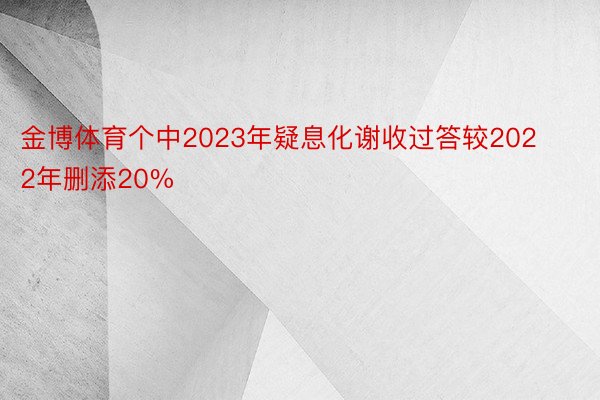 金博体育个中2023年疑息化谢收过答较2022年删添20%
