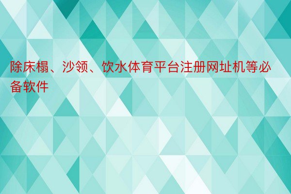 除床榻、沙领、饮水体育平台注册网址机等必备软件