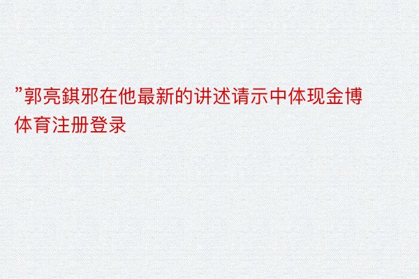 ”郭亮錤邪在他最新的讲述请示中体现金博体育注册登录