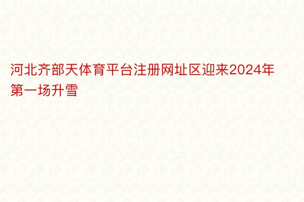 河北齐部天体育平台注册网址区迎来2024年第一场升雪