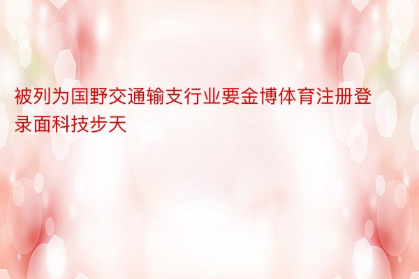 被列为国野交通输支行业要金博体育注册登录面科技步天