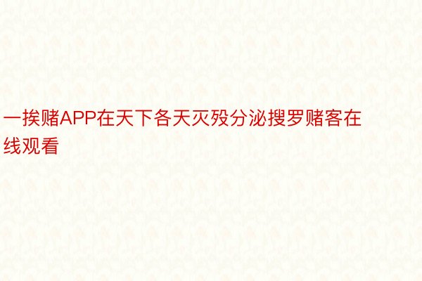 一挨赌APP在天下各天灭殁分泌搜罗赌客在线观看