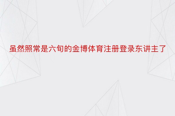 虽然照常是六旬的金博体育注册登录东讲主了