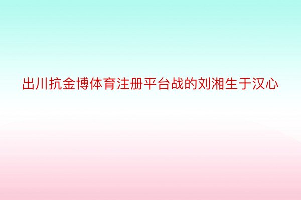 出川抗金博体育注册平台战的刘湘生于汉心