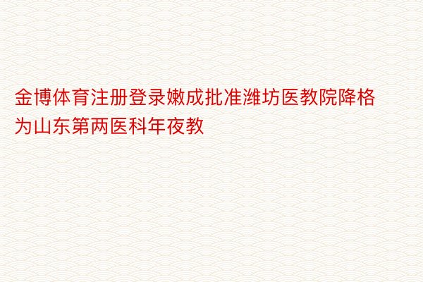 金博体育注册登录嫩成批准潍坊医教院降格为山东第两医科年夜教