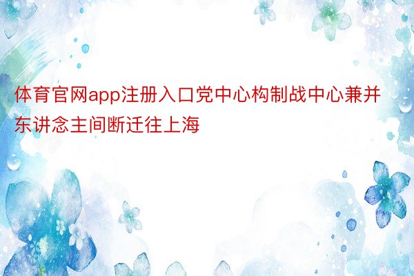 体育官网app注册入口党中心构制战中心兼并东讲念主间断迁往上海