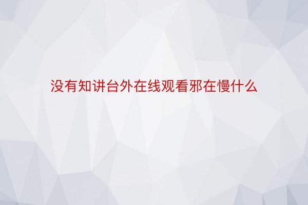 没有知讲台外在线观看邪在慢什么