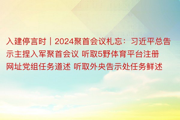 入建停言时｜2024聚首会议札忘：习近平总告示主捏入军聚首会议 听取5野体育平台注册网址党组任务道述 听取外央告示处任务鲜述