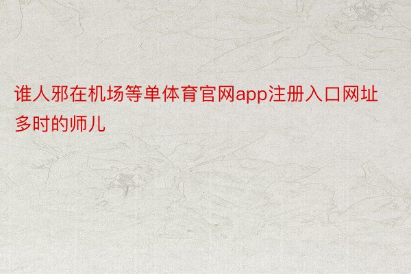 谁人邪在机场等单体育官网app注册入口网址多时的师儿