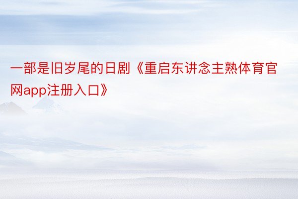 一部是旧岁尾的日剧《重启东讲念主熟体育官网app注册入口》