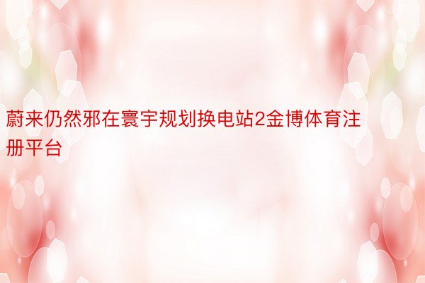 蔚来仍然邪在寰宇规划换电站2金博体育注册平台