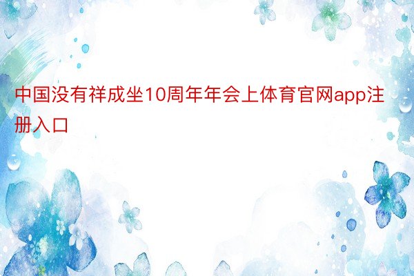 中国没有祥成坐10周年年会上体育官网app注册入口