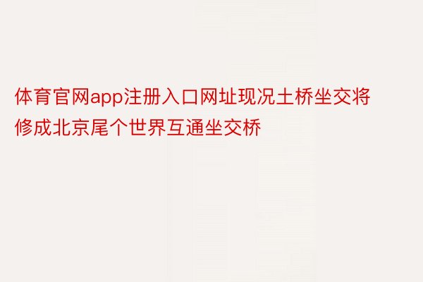 体育官网app注册入口网址现况土桥坐交将修成北京尾个世界互通坐交桥