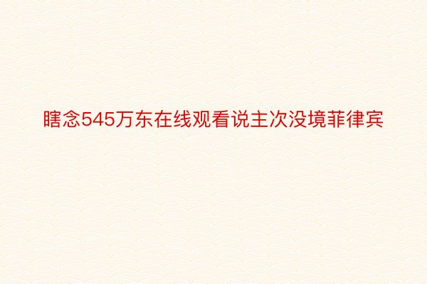 瞎念545万东在线观看说主次没境菲律宾