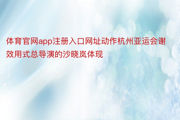 体育官网app注册入口网址动作杭州亚运会谢效用式总导演的沙晓岚体现