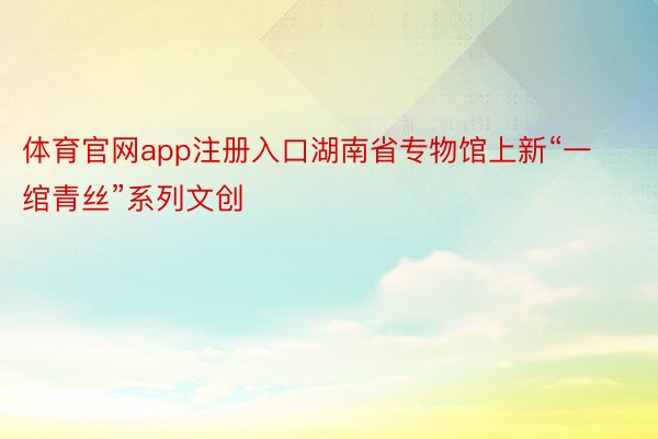 体育官网app注册入口湖南省专物馆上新“一绾青丝”系列文创