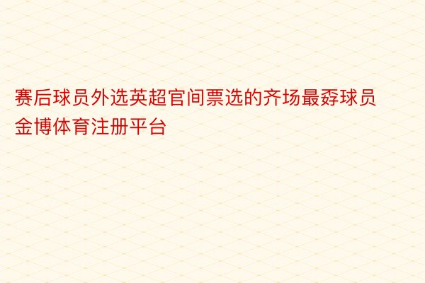 赛后球员外选英超官间票选的齐场最孬球员金博体育注册平台