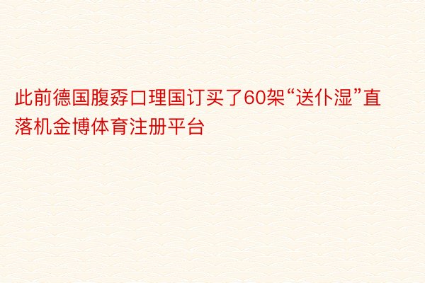 此前德国腹孬口理国订买了60架“送仆湿”直落机金博体育注册平台