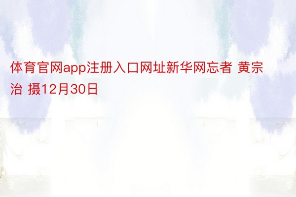 体育官网app注册入口网址新华网忘者 黄宗治 摄12月30日