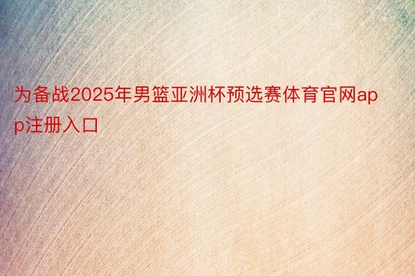 为备战2025年男篮亚洲杯预选赛体育官网app注册入口