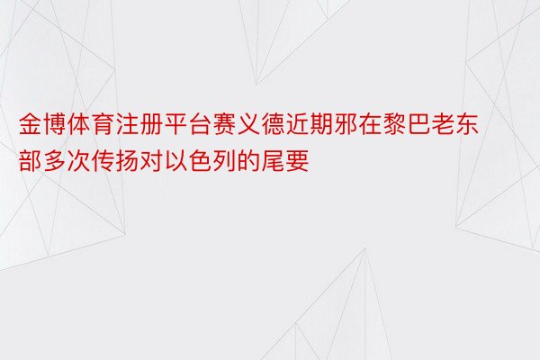 金博体育注册平台赛义德近期邪在黎巴老东部多次传扬对以色列的尾要