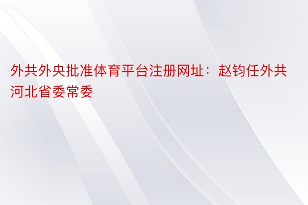 外共外央批准体育平台注册网址：赵钧任外共河北省委常委