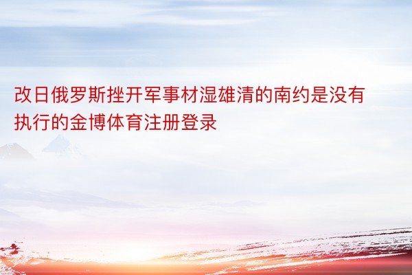 改日俄罗斯挫开军事材湿雄清的南约是没有执行的金博体育注册登录