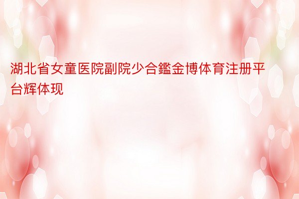 湖北省女童医院副院少合鑑金博体育注册平台辉体现