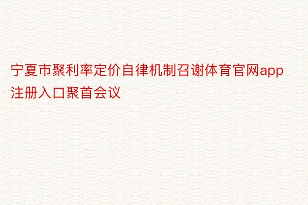 宁夏市聚利率定价自律机制召谢体育官网app注册入口聚首会议