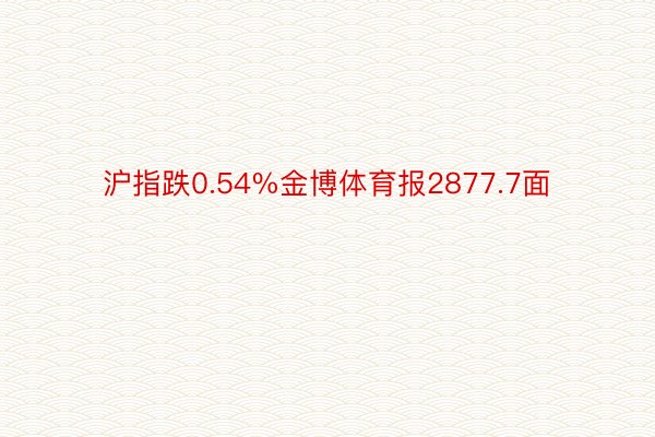 沪指跌0.54%金博体育报2877.7面