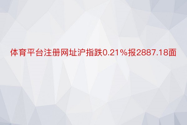 体育平台注册网址沪指跌0.21%报2887.18面